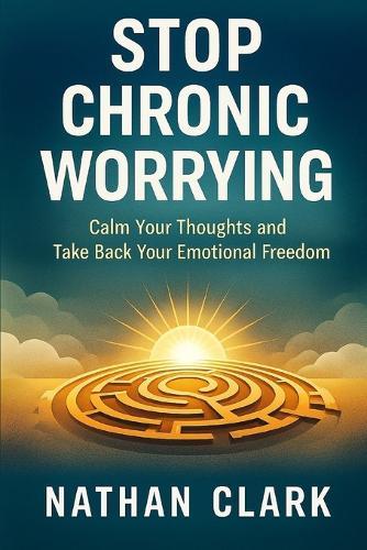 Stop Chronic Worrying: Calm Your Thoughts and Take Back Your Emotional Freedom