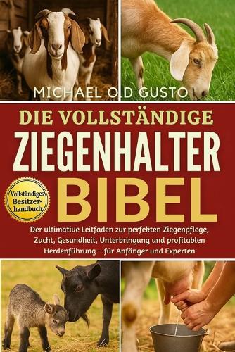 Die Vollständige Ziegenhalter-Bibel: Der ultimative Leitfaden zur perfekten Ziegenpflege, Zucht, Gesundheit, Unterbringung und profitablen Herdenführung - für Anfänger und Experten