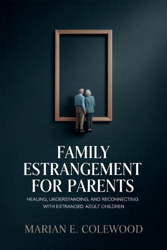 Family Estrangement for Parents: Healing, Understanding, and Reconnecting with Estranged Adult Children