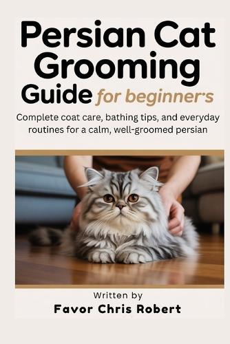 Persian Cat Grooming Guide For Beginners: Complete Coat Care, Bathing Tips, And Everyday Routines For A Calm, Well-Groomed Persian
