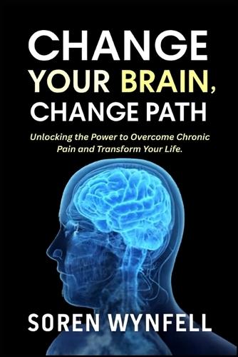 Change Your Brain Change Your Path: Unlocking the Power to Overcome Chronic Pain and Transform Your Life