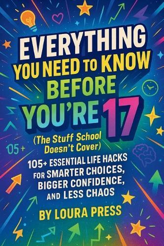 Everything You Need to Know Before You're 17 (The Stuff School Doesn't Cover): 105+ Essential Life Hacks for Smarter Choices, Bigger Confidence, and Less Chaos
