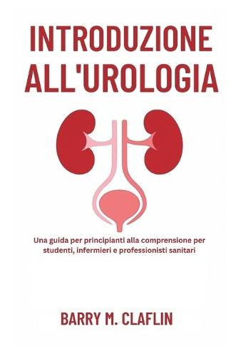 Introduzione All'urologia: Una guida per principianti alla comprensione per studenti, infermieri e professionisti sanitari