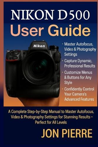 Nikon D500 User Guide: A Complete Step-by-Step Manual to Master Autofocus, Video & Photography Settings for Stunning Results - Perfect for All Levels