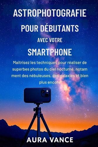 Astrophotographie pour débutants avec votre smartphone: Maîtrisez les techniques pour réaliser de superbes photos du ciel nocturne, notamment des nébuleuses, des galaxies et bien plus encore.