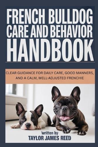 French Bulldog Care and Behavior Handbook: Clear guidance for daily care, good manners, and a calm, well-adjusted Frenchie