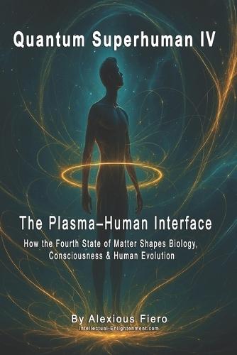 Quantum Superhuman IV: The Plasma-Human Interface: How the Fourth State of Matter Shapes Biology, Consciousness & Human Evolution