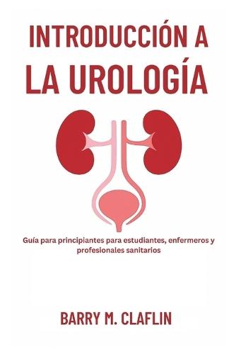 Introducción a la Urología: Guía para principiantes para estudiantes, enfermeros y profesionales sanitarios