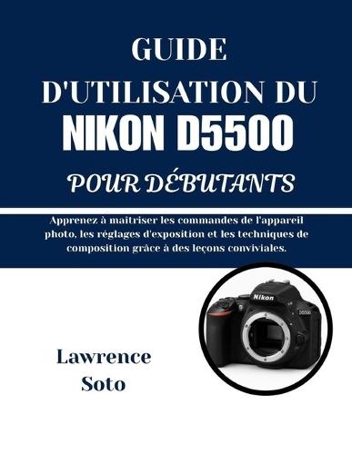 Guide d'Utilisation Du Nikon D5500 Pour Débutants: Apprenez à maîtriser les commandes de l'appareil photo, les réglages d'exposition et les techniques de composition grâce à des leçons conviviales.