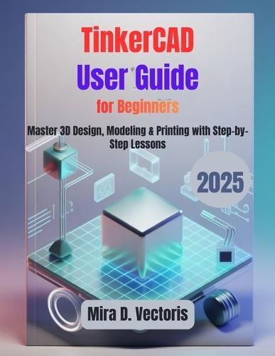 TinkerCAD User Guide for Beginners: Master 3D Design, Modeling & Printing with Step-by-Step Lessons