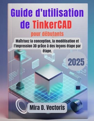 Guide d'utilisation de TinkerCAD pour débutants: Maîtrisez la conception, la modélisation et l'impression 3D grâce à des leçons étape par étape.