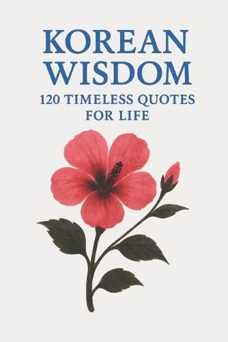 Korean Wisdom: 120 Timeless Quotes for Life: A Curated Collection of Classic Korean Proverbs and Philosophical Reflections for Inspiration, Balance, and Inner Strength