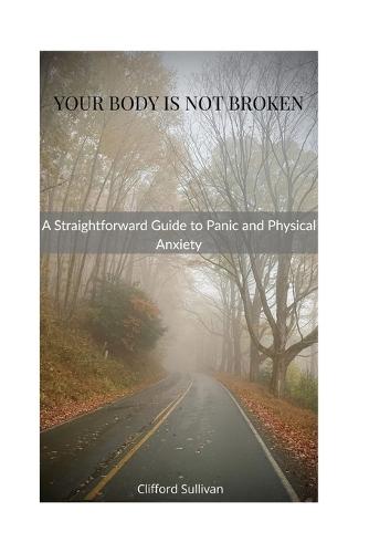 Your Body Is Not Broken: A Straightforward Guide to Panic and Physical Anxiety