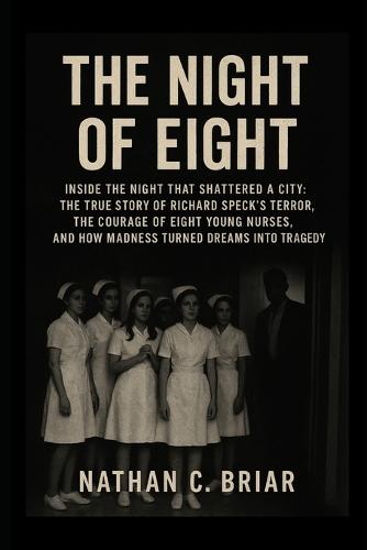 The Night of Eight: Inside the Night That Shattered a City: The True Story of Richard Speck's Terror, the Courage of Eight Young Nurses, and How Madness Turned Dreams into Tragedy