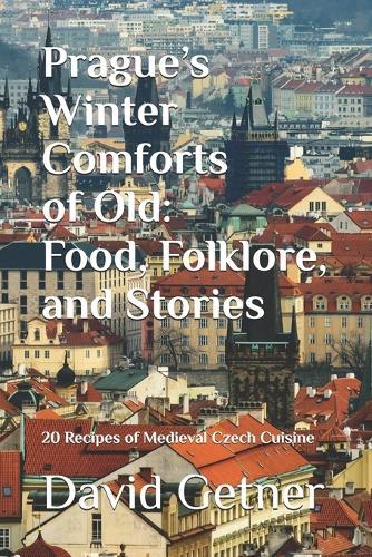 Prague's Winter Comforts of Old: Food, Folklore, and Stories: 20 Recipes of Medieval Czech Cuisine
