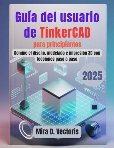 Guía del usuario de TinkerCAD para principiantes: Domine el diseño, modelado e impresión 3D con lecciones paso a paso