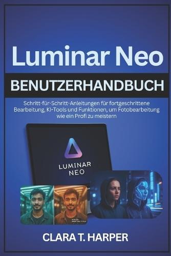 Luminar Neo Benutzerhandbuch: Schritt-für-Schritt-Anleitungen für fortgeschrittene Bearbeitung, KI-Tools und Funktionen, um Fotobearbeitung wie ein Profi zu meistern