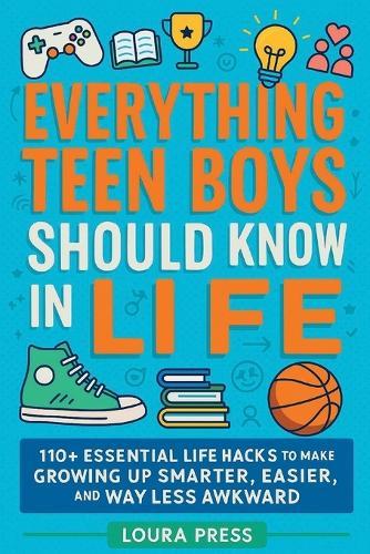 Everything Teen Boys Should Know in Life: 110+ Essential Life Hacks to Make Growing Up Smarter, Easier, and Way Less Awkward