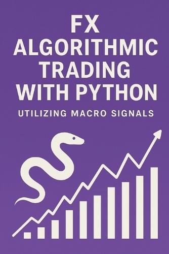 FX Algorithmic Trading with Python: Utilizing Macro Signals: The Complete Quant Framework for Building Profitable, Macro-Driven FX Systems