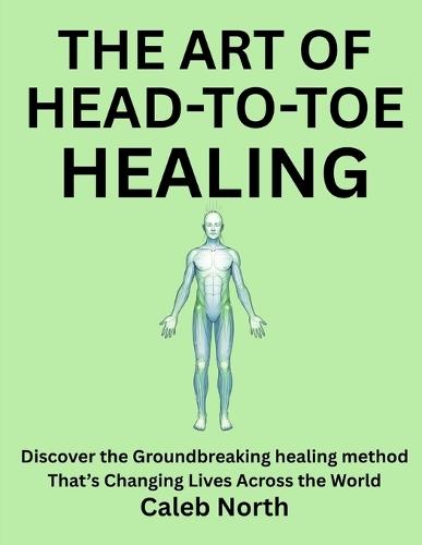 The Art of Head-To-Toe Healing: Discover the Groundbreaking healing method That's Changing Lives Across the World