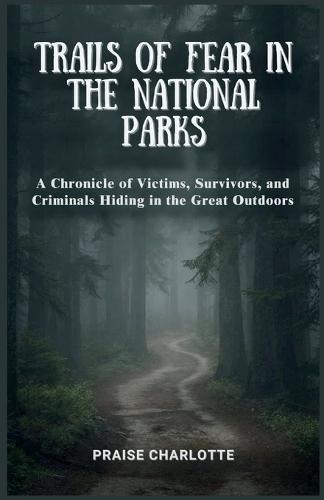 Trails of Fear in the National Parks: A Chronicle of Victims, Survivors, and Criminals Hiding in the Great Outdoors