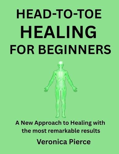 Head-To-Toe Healing for Beginners: A New Approach to Healing with the most remarkable results