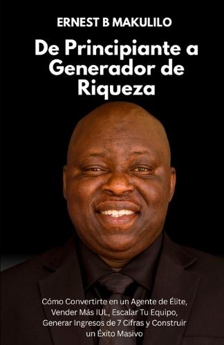 De Principiante a Generador de Riqueza: Cómo Convertirte en un Agente de Élite, Vender Más IUL, Escalar Tu Equipo, Generar Ingresos de 7 Cifras y Construir un Éxito Masivo