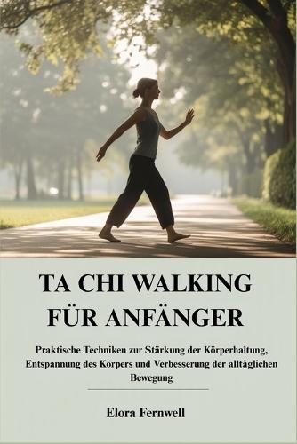 Ta CHI Walking Für Anfänger: Praktische Techniken zur Stärkung der Körperhaltung, Entspannung des Körpers und Verbesserung der alltäglichen Bewegung