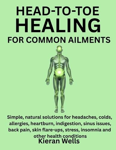 Head-To-Toe Healing for Common Ailments: Simple, Natural Solutions For Headaches, Colds, Allergies, Heartburn, Indigestion, Sinus Issues, Back Pain, Skin Flare-Ups, Stress, Insomnia And Other Health Conditions