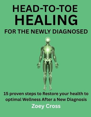 Head-To-Toe Healing for the Newly Diagnosed: 15 Proven Steps To Restore Your Health To Optimal Wellness After A New Diagnosis