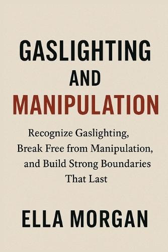 Gaslighting and Manipulation: Recognize Gaslighting, Break Free from Manipulation, and Build Strong Boundaries That Last