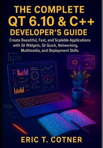 The Complete Qt 6.10 & C++ Developer's Guide: Create Beautiful, Fast, and Scalable Applications with Qt Widgets, Qt Quick, Networking, Multimedia, and Deployment Skills