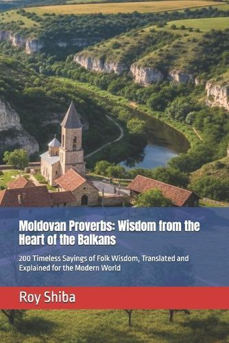 Moldovan Proverbs: Wisdom from the Heart of the Balkans: 200 Timeless Sayings of Folk Wisdom, Translated and Explained for the Modern World