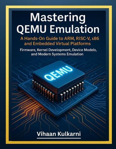 Mastering QEMU Emulation: A Hands-On Guide to ARM, RISC-V, x86, and Embedded Virtual Platforms - Firmware, Kernel Development, Device Models, and Modern Systems Emulation