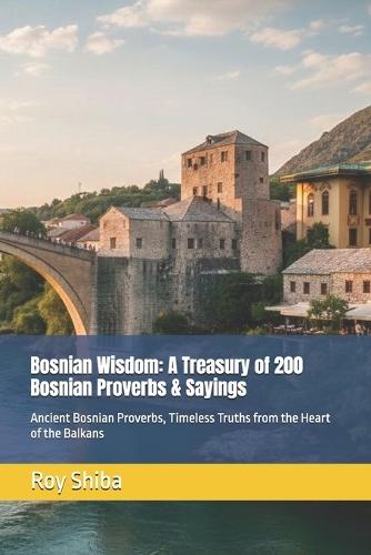 Bosnian Wisdom: A Treasury of 200 Bosnian Proverbs & Sayings: Ancient Bosnian Proverbs, Timeless Truths from the Heart of the Balkans
