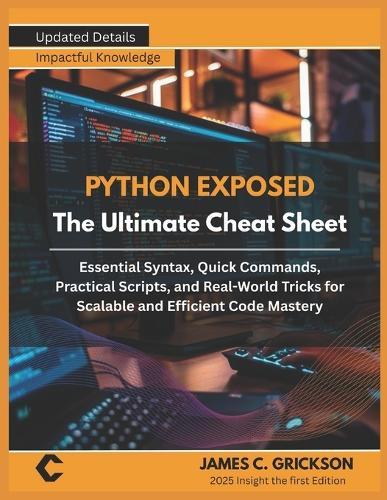 PYTHON EXPOSED The Ultimate Cheat Sheet: Essential Syntax, Quick Commands, Practical Scripts, and Real-World Tricks for Scalable and Efficient Code Mastery