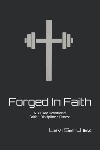 Forged In Faith: A 30 Day Devotional Faith - Discipline - Fitness
