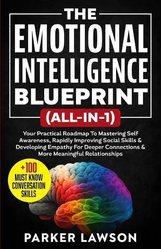 The Emotional Intelligence Blueprint (All-In-1): Your Practical Roadmap To Mastering Self Awareness, Rapidly Improving Social Skills & Developing Empathy For Deeper Connections and Relationships
