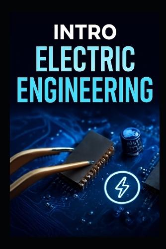 Intro Electric Engineering: The Complete Step -By- Step Blueprint To Master Circuits, Components, And Inventors Practical Projects Fast