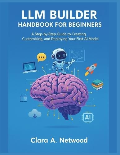 LLM Builder Handbook for Beginners: A Step-by-Step Guide to Creating, Customizing, and Deploying Your First AI Model