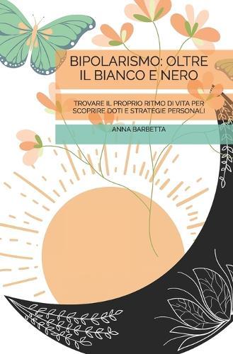 Bipolarismo: OLTRE IL BIANCO E NERO: Trovare il proprio ritmo di vita per scoprire doti e strategie personali