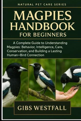 Magpies Handbook for Beginners: A Complete Guide to Understanding Magpies: Behavior, Intelligence, Care, Conservation, and Building a Lasting Human-Bird Connection.