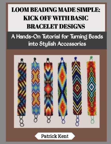 Loom Beading Made Simple: KICK OFF WITH BASIC BRACELET DESIGNS: A Hands-On Tutorial for Turning Beads into Stylish Accessories