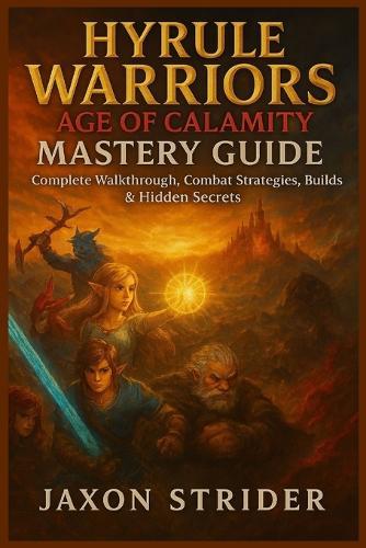 Hyrule Warriors: AGE OF CALAMITY MASTERY GUIDE: Complete Walkthrough, Combat Strategies, Builds & Hidden Secrets