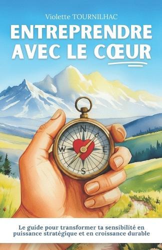 Entreprendre avec le coeur: Le guide pour transformer ta sensibilité en puissance stratégique et en croissance durable
