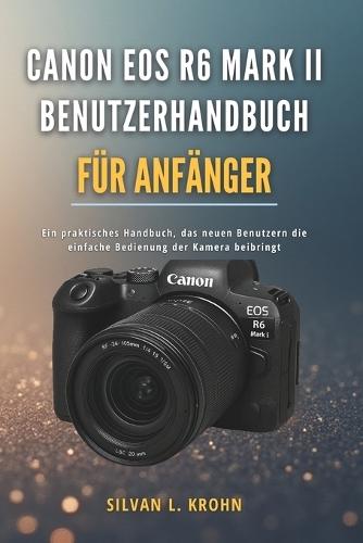 Canon EOS R6 Mark II Benutzerhandbuch für Anfänger: Ein praktisches Handbuch, das neuen Benutzern die einfache Bedienung der Kamera beibringt