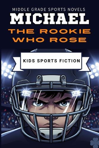 Michael the Rookie Who Rose: An Inspiring Sports Story for Kids About Confidence, Teamwork and Never Giving Up A Young Football Hero's Journey Perfect for Ages 7-12 (Middle grade sports novels)