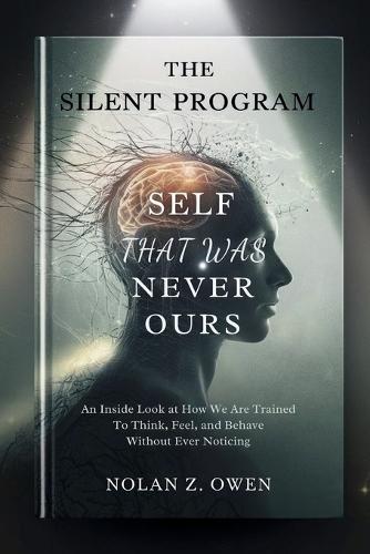 The Silent Program: Self That Was Never Ours: An inside look at how we are trained to think, feel, and behave without ever noticing