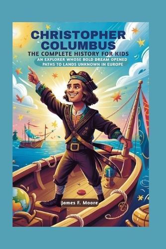 Christopher Columbus: The Complete History for Kids: An explorer whose bold dream opened paths to lands unknown in Europe
