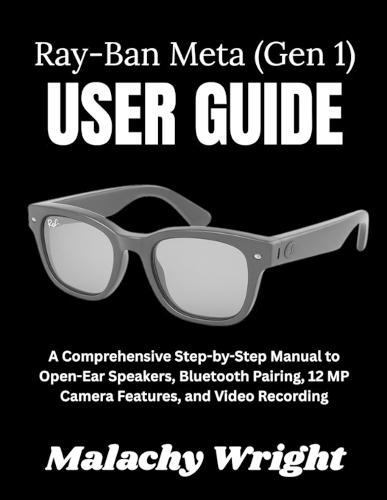 The Ray-Ban Meta (Gen 1) User Guide: A Comprehensive Step-by-Step Manual to Open-Ear Speakers, Bluetooth Pairing, 12 MP Camera Features, and Video Recording